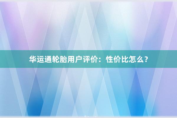 华运通轮胎用户评价：性价比怎么？