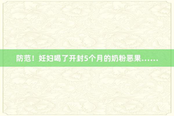 防范！妊妇喝了开封5个月的奶粉恶果……