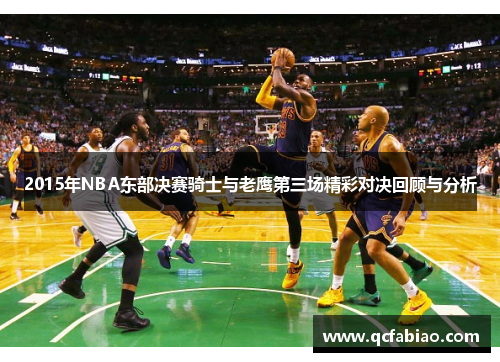 2015年NBA东部决赛骑士与老鹰第三场精彩对决回顾与分析